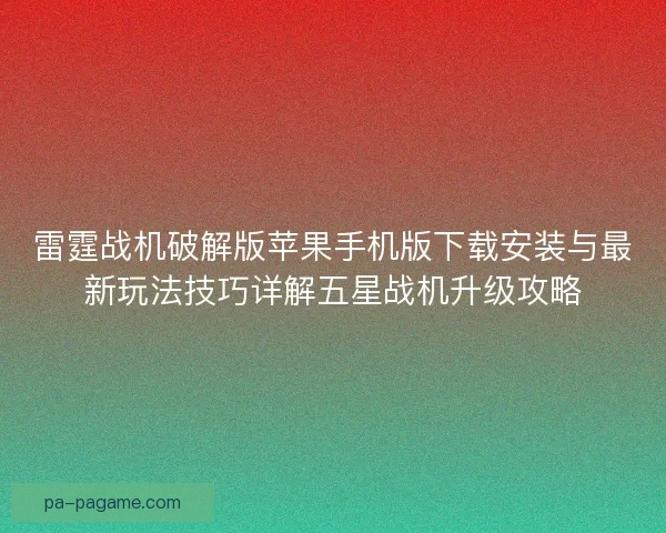 雷霆战机破解版苹果手机版下载安装与最新玩法技巧详解五星战机升级攻略