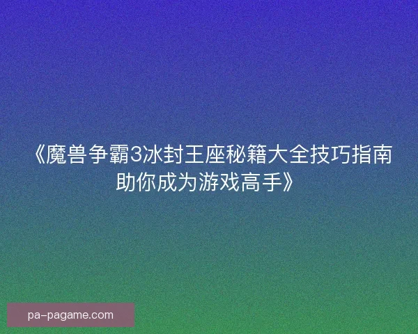 《魔兽争霸3冰封王座秘籍大全技巧指南助你成为游戏高手》