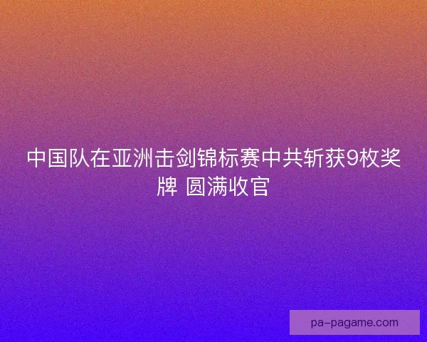 中国队在亚洲击剑锦标赛中共斩获9枚奖牌 圆满收官