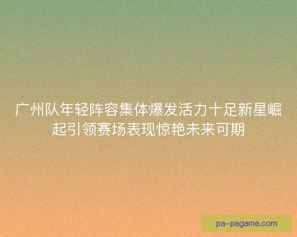 广州队年轻阵容集体爆发活力十足新星崛起引领赛场表现惊艳未来可期 广州队年轻阵容集体爆发活力十足新星崛起引领赛场表现惊艳未来可期