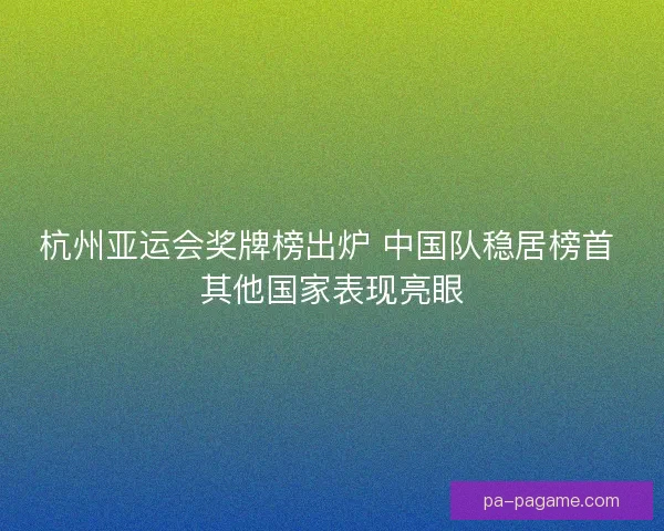 杭州亚运会奖牌榜出炉 中国队稳居榜首 其他国家表现亮眼 杭州亚运会奖牌榜出炉 中国队稳居榜首 其他国家表现亮眼