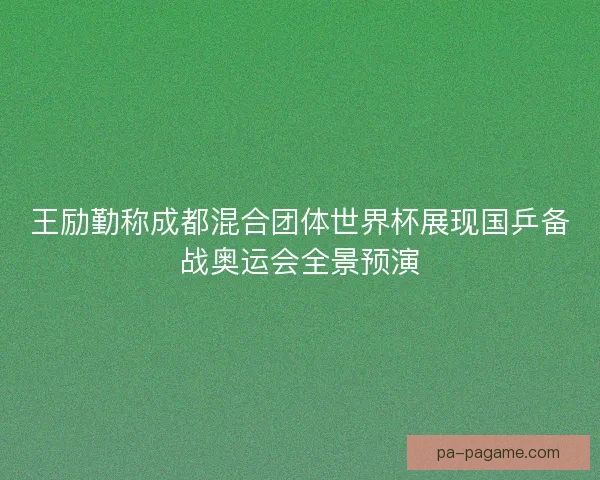 王励勤称成都混合团体世界杯展现国乒备战奥运会全景预演