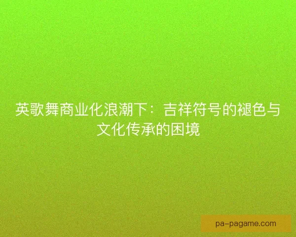 英歌舞商业化浪潮下：吉祥符号的褪色与文化传承的困境