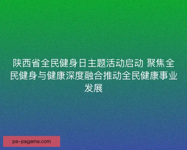 陕西省全民健身日主题活动启动 聚焦全民健身与健康深度融合推动全民健康事业发展
