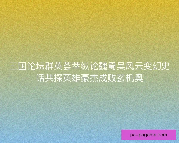 三国论坛群英荟萃纵论魏蜀吴风云变幻史话共探英雄豪杰成败玄机奥