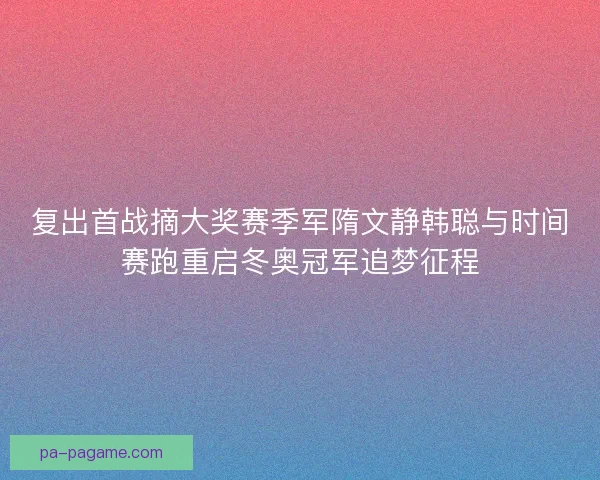 复出首战摘大奖赛季军隋文静韩聪与时间赛跑重启冬奥冠军追梦征程