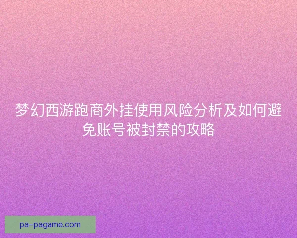 梦幻西游跑商外挂使用风险分析及如何避免账号被封禁的攻略