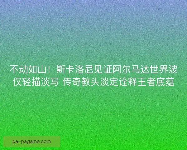 不动如山！斯卡洛尼见证阿尔马达世界波仅轻描淡写 传奇教头淡定诠释王者底蕴