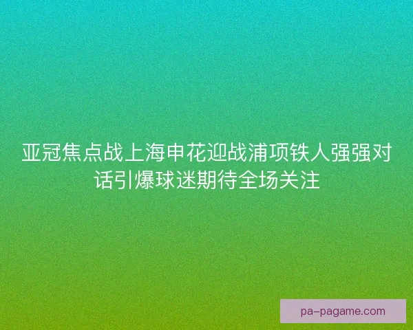 亚冠焦点战上海申花迎战浦项铁人强强对话引爆球迷期待全场关注
