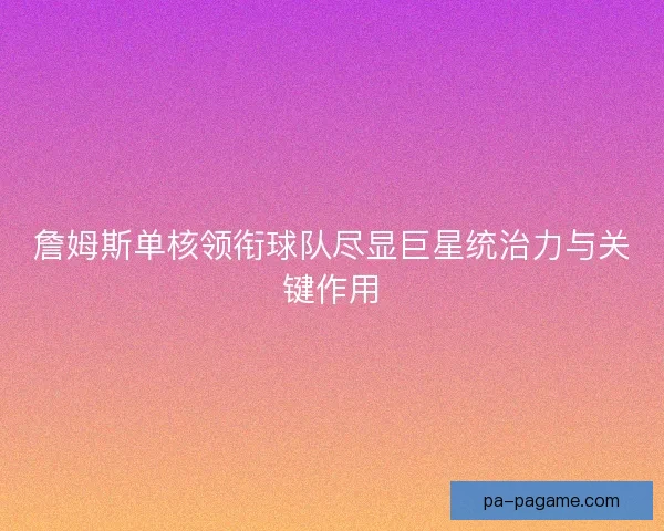 詹姆斯单核领衔球队尽显巨星统治力与关键作用 詹姆斯单核领衔球队尽显巨星统治力与关键作用