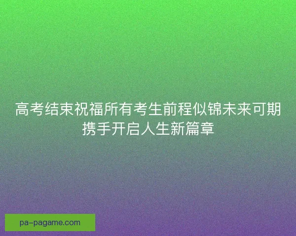 高考结束祝福所有考生前程似锦未来可期携手开启人生新篇章
