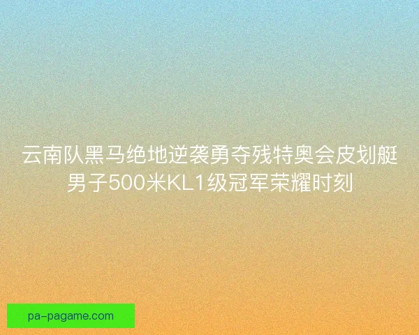 云南队黑马绝地逆袭勇夺残特奥会皮划艇男子500米KL1级冠军荣耀时刻 云南队黑马绝地逆袭勇夺残特奥会皮划艇男子500米KL1级冠军荣耀时刻