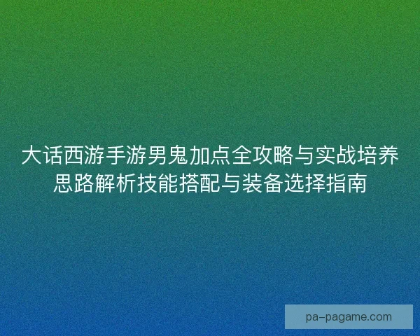大话西游手游男鬼加点全攻略与实战培养思路解析技能搭配与装备选择指南 大话西游手游男鬼加点全攻略与实战培养思路解析技能搭配与装备选择指南
