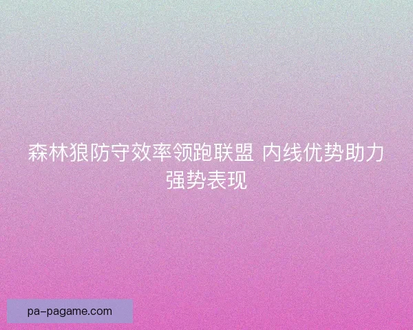 森林狼防守效率领跑联盟 内线优势助力强势表现 森林狼防守效率领跑联盟 内线优势助力强势表现