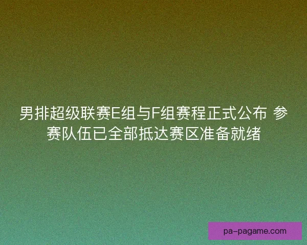 男排超级联赛E组与F组赛程正式公布 参赛队伍已全部抵达赛区准备就绪