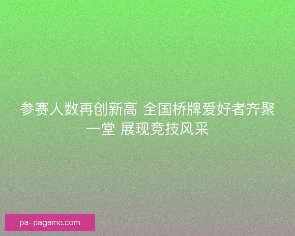 参赛人数再创新高 全国桥牌爱好者齐聚一堂 展现竞技风采