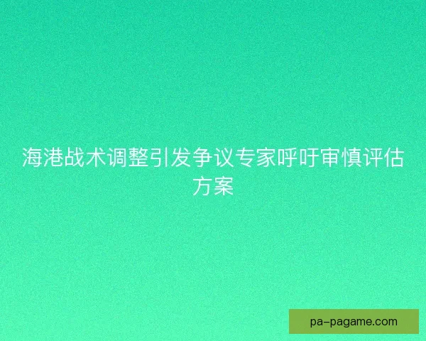 海港战术调整引发争议专家呼吁审慎评估方案 海港战术调整引发争议专家呼吁审慎评估方案