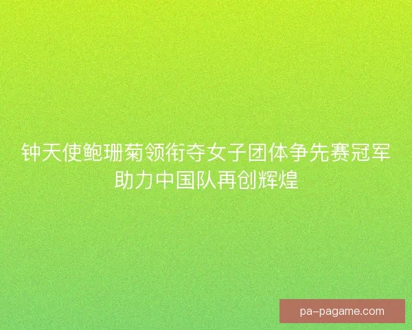 钟天使鲍珊菊领衔夺女子团体争先赛冠军助力中国队再创辉煌
