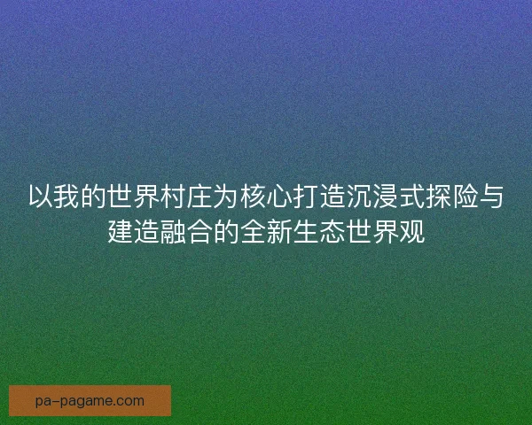以我的世界村庄为核心打造沉浸式探险与建造融合的全新生态世界观