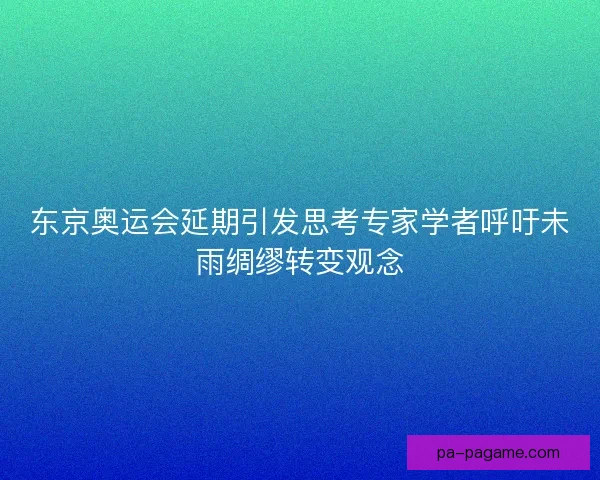 东京奥运会延期引发思考专家学者呼吁未雨绸缪转变观念
